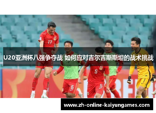 U20亚洲杯八强争夺战 如何应对吉尔吉斯斯坦的战术挑战