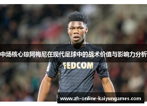 中场核心琼阿梅尼在现代足球中的战术价值与影响力分析