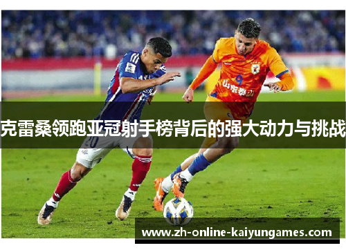 克雷桑领跑亚冠射手榜背后的强大动力与挑战