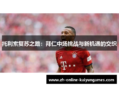托利索复苏之路：拜仁中场挑战与新机遇的交织