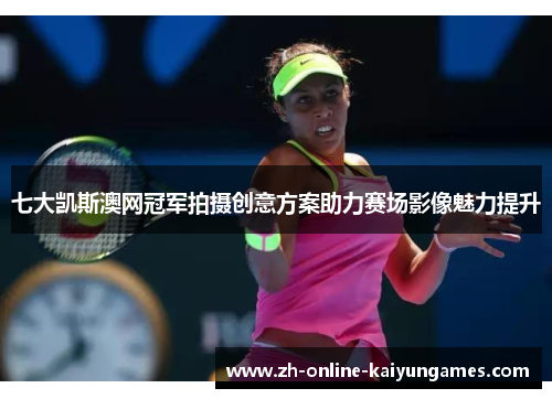 七大凯斯澳网冠军拍摄创意方案助力赛场影像魅力提升