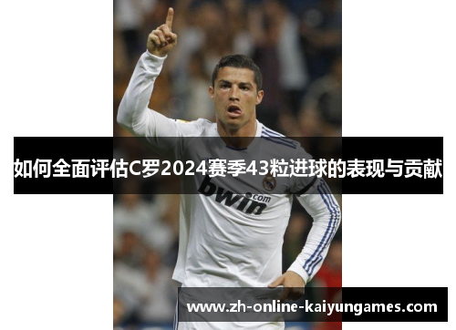 如何全面评估C罗2024赛季43粒进球的表现与贡献