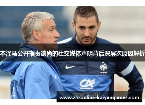 本泽马公开指责德尚的社交媒体声明背后深层次原因解析