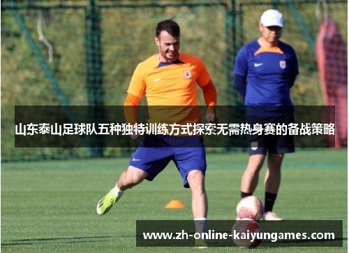 山东泰山足球队五种独特训练方式探索无需热身赛的备战策略