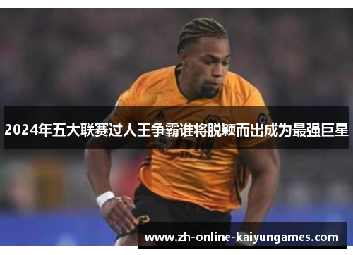 2024年五大联赛过人王争霸谁将脱颖而出成为最强巨星