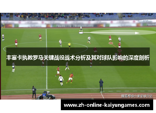 丰塞卡执教罗马关键战役战术分析及其对球队影响的深度剖析