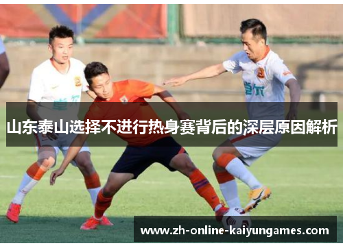 山东泰山选择不进行热身赛背后的深层原因解析