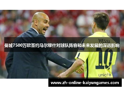 曼城7500万欧签约马尔穆什对球队阵容和未来发展的深远影响