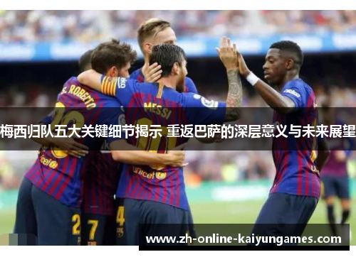 梅西归队五大关键细节揭示 重返巴萨的深层意义与未来展望