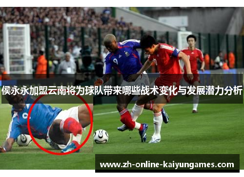 侯永永加盟云南将为球队带来哪些战术变化与发展潜力分析