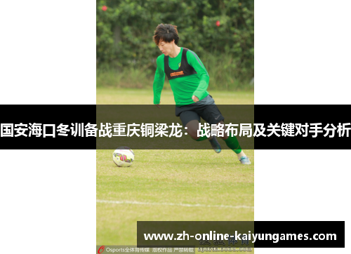 国安海口冬训备战重庆铜梁龙：战略布局及关键对手分析
