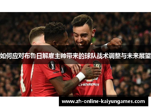 如何应对布鲁日解雇主帅带来的球队战术调整与未来展望