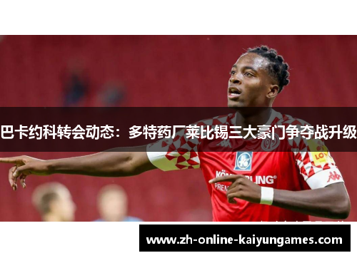 巴卡约科转会动态：多特药厂莱比锡三大豪门争夺战升级