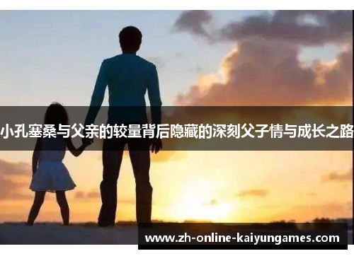 小孔塞桑与父亲的较量背后隐藏的深刻父子情与成长之路