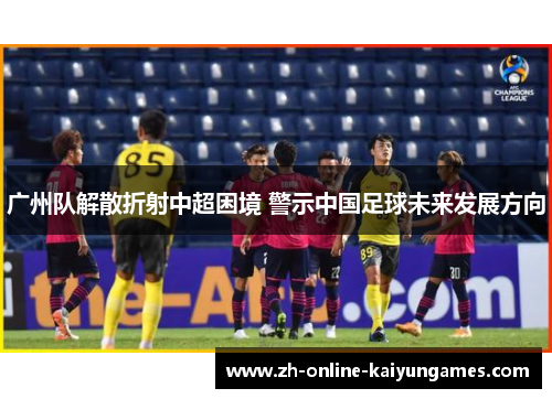 广州队解散折射中超困境 警示中国足球未来发展方向