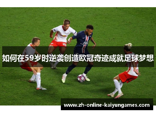 如何在59岁时逆袭创造欧冠奇迹成就足球梦想