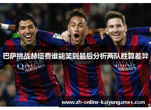 巴萨挑战赫塔费谁能笑到最后分析两队胜算差异