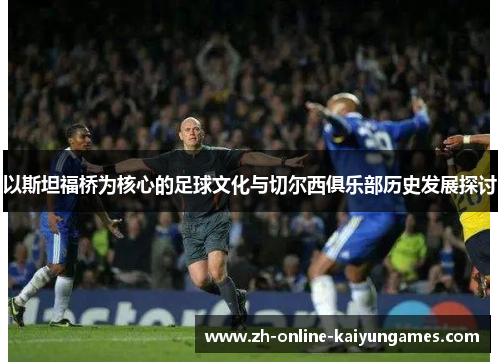 以斯坦福桥为核心的足球文化与切尔西俱乐部历史发展探讨