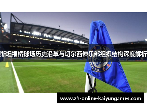 斯坦福桥球场历史沿革与切尔西俱乐部组织结构深度解析