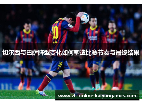 切尔西与巴萨阵型变化如何塑造比赛节奏与最终结果