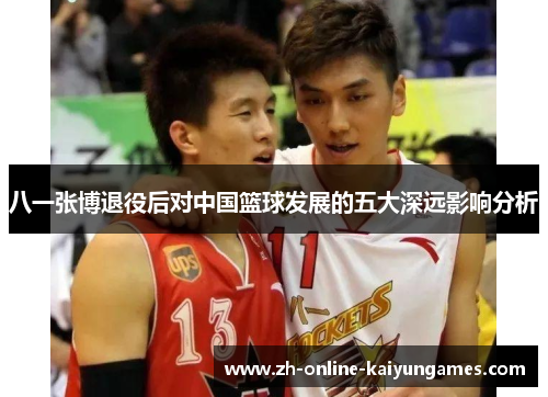八一张博退役后对中国篮球发展的五大深远影响分析