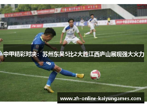 中甲精彩对决：苏州东吴5比2大胜江西庐山展现强大火力