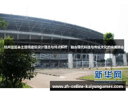 杭州亚运会主场馆建筑设计理念与特点解析：融合现代科技与传统文化的完美结合