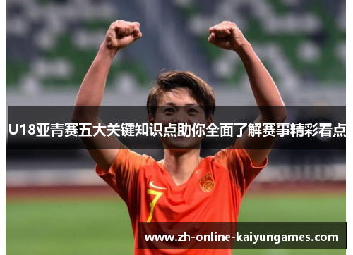 U18亚青赛五大关键知识点助你全面了解赛事精彩看点
