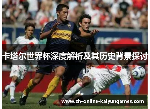 卡塔尔世界杯深度解析及其历史背景探讨