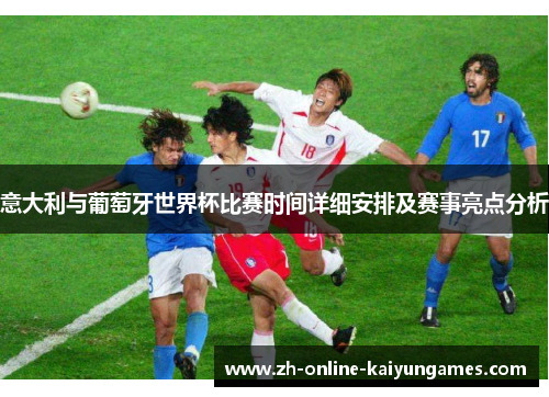 意大利与葡萄牙世界杯比赛时间详细安排及赛事亮点分析