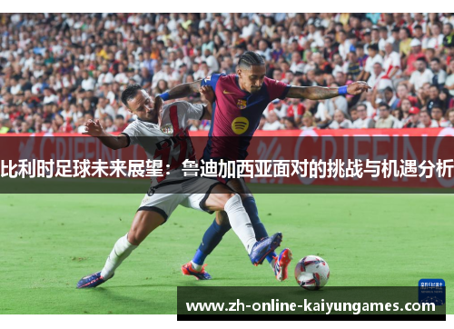 比利时足球未来展望：鲁迪加西亚面对的挑战与机遇分析