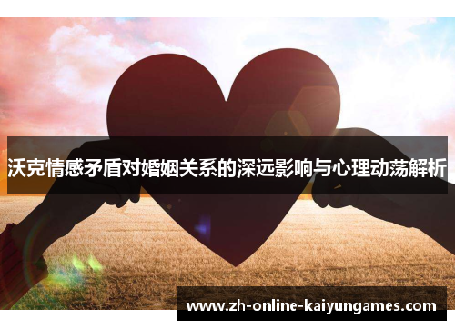 沃克情感矛盾对婚姻关系的深远影响与心理动荡解析