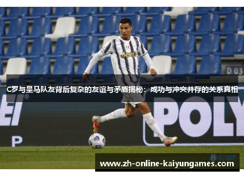 C罗与皇马队友背后复杂的友谊与矛盾揭秘：成功与冲突并存的关系真相