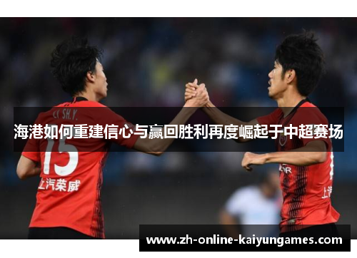 海港如何重建信心与赢回胜利再度崛起于中超赛场