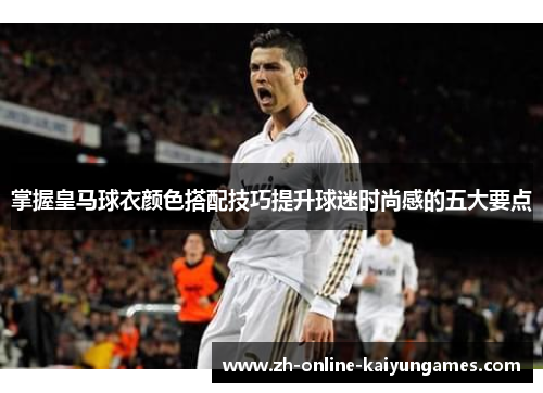 掌握皇马球衣颜色搭配技巧提升球迷时尚感的五大要点