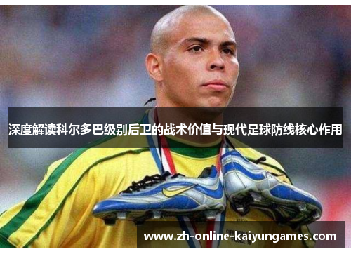 深度解读科尔多巴级别后卫的战术价值与现代足球防线核心作用