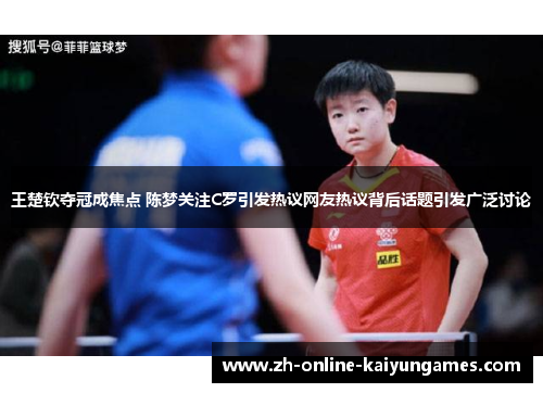 王楚钦夺冠成焦点 陈梦关注C罗引发热议网友热议背后话题引发广泛讨论