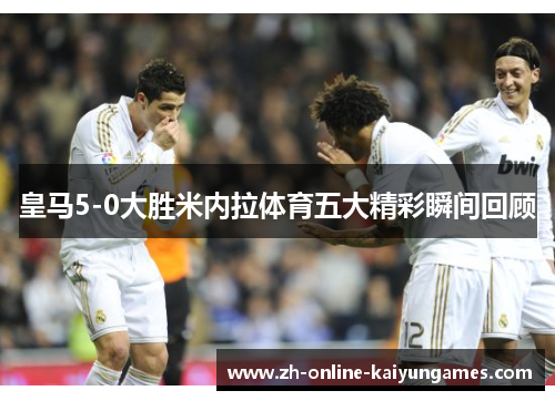 皇马5-0大胜米内拉体育五大精彩瞬间回顾