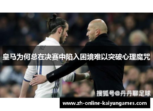 皇马为何总在决赛中陷入困境难以突破心理魔咒