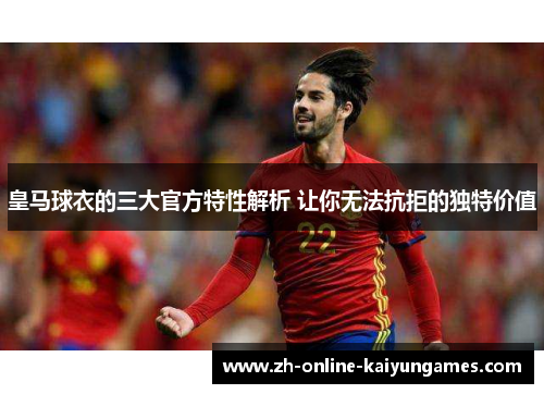 皇马球衣的三大官方特性解析 让你无法抗拒的独特价值
