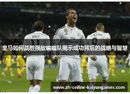 皇马如何战胜强敌蝙蝠队揭示成功背后的战略与智慧