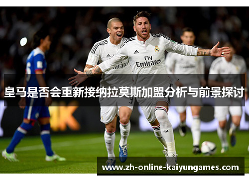 皇马是否会重新接纳拉莫斯加盟分析与前景探讨