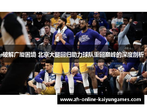 破解广厦困境 北京大腿回归助力球队重回巅峰的深度剖析