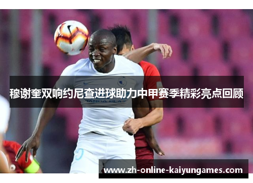 穆谢奎双响约尼查进球助力中甲赛季精彩亮点回顾