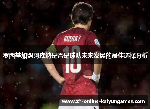 罗西基加盟阿森纳是否是球队未来发展的最佳选择分析