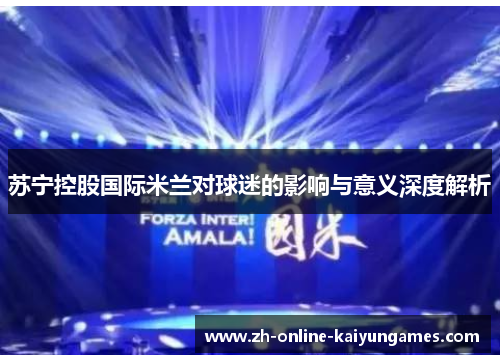 苏宁控股国际米兰对球迷的影响与意义深度解析