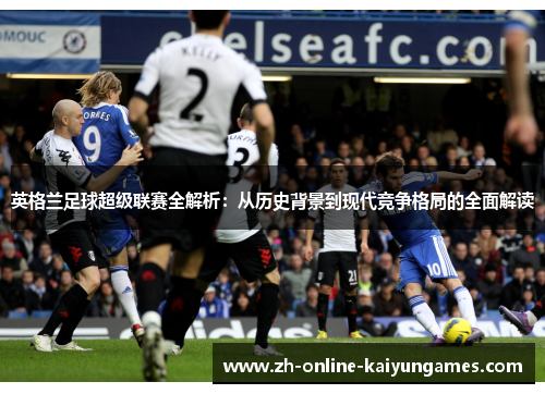 英格兰足球超级联赛全解析：从历史背景到现代竞争格局的全面解读