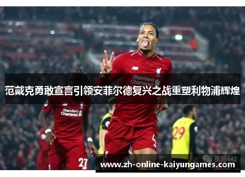 范戴克勇敢宣言引领安菲尔德复兴之战重塑利物浦辉煌