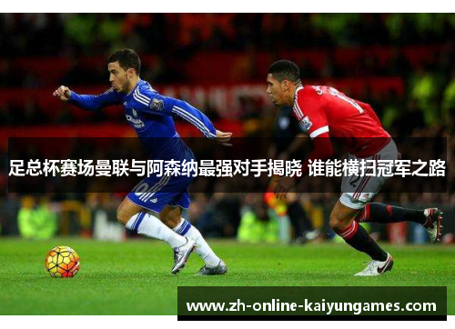 足总杯赛场曼联与阿森纳最强对手揭晓 谁能横扫冠军之路