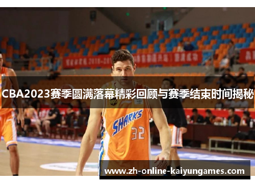 CBA2023赛季圆满落幕精彩回顾与赛季结束时间揭秘